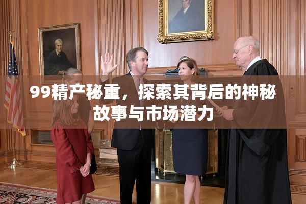 99精产秘重，探索其背后的神秘故事与市场潜力