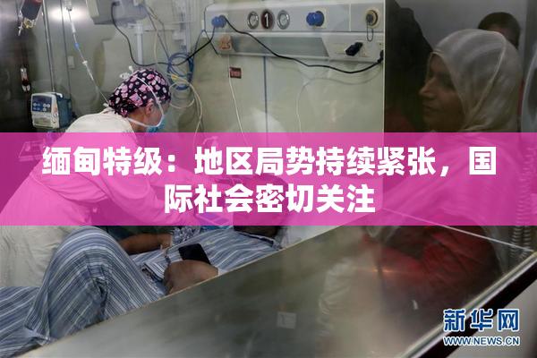 缅甸特级：地区局势持续紧张，国际社会密切关注