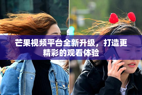 芒果视频平台全新升级，打造更精彩的观看体验