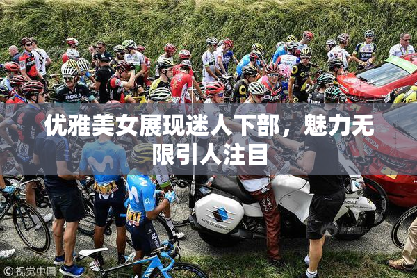 优雅美女展现迷人下部，魅力无限引人注目