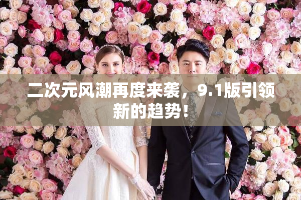 二次元风潮再度来袭，9.1版引领新的趋势！