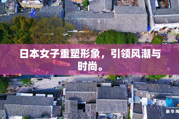 日本女子重塑形象，引领风潮与时尚。