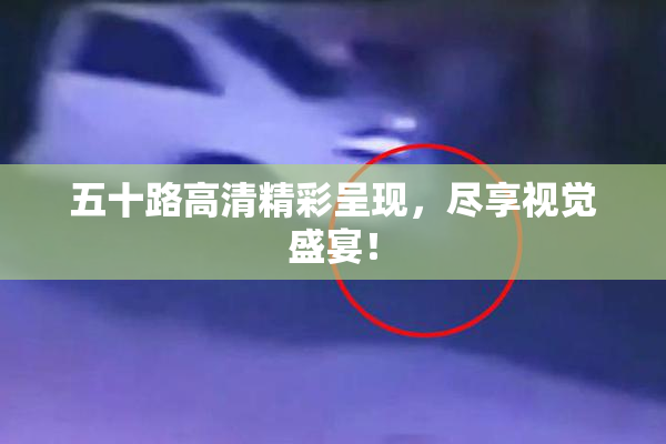 五十路高清精彩呈现，尽享视觉盛宴！