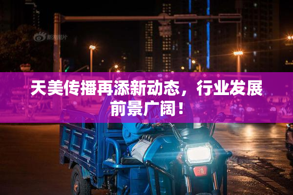 天美传播再添新动态，行业发展前景广阔！
