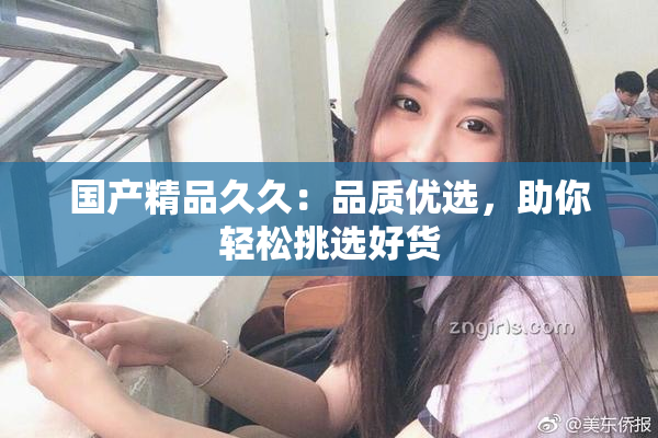 国产精品久久：品质优选，助你轻松挑选好货