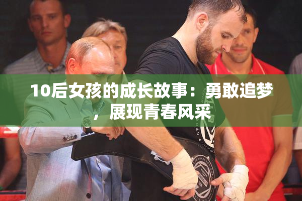 10后女孩的成长故事：勇敢追梦，展现青春风采