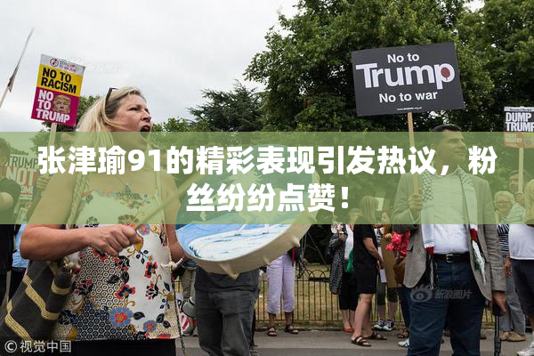 张津瑜91的精彩表现引发热议，粉丝纷纷点赞！