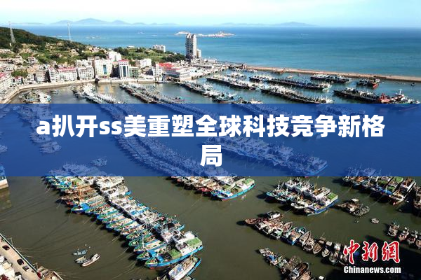 a扒开ss美重塑全球科技竞争新格局