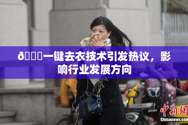 🔞一键去衣技术引发热议，影响行业发展方向