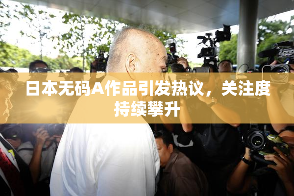 日本无码A作品引发热议，关注度持续攀升