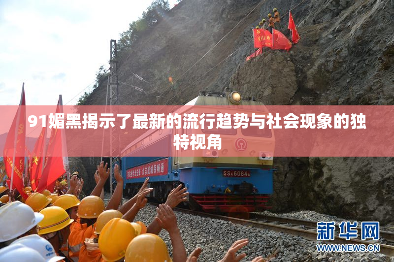 91媚黑揭示了最新的流行趋势与社会现象的独特视角
