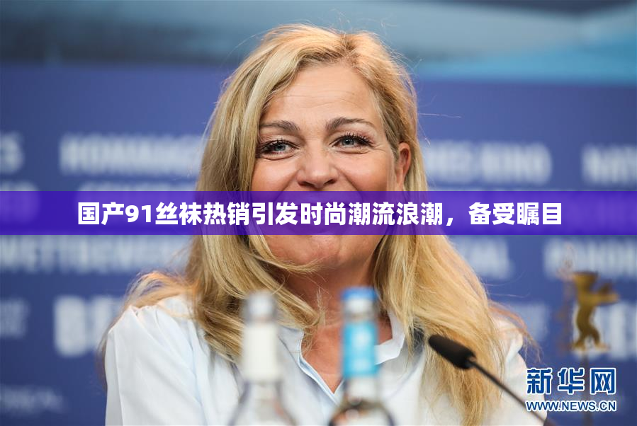 国产91丝袜热销引发时尚潮流浪潮，备受瞩目