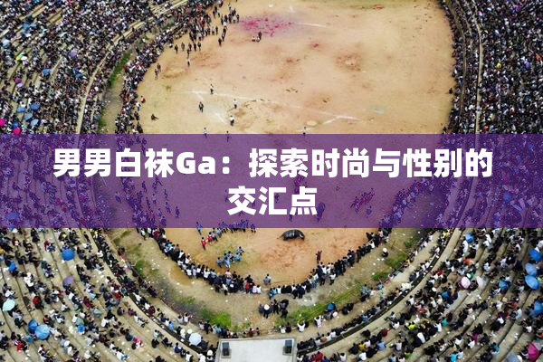 男男白袜Ga：探索时尚与性别的交汇点
