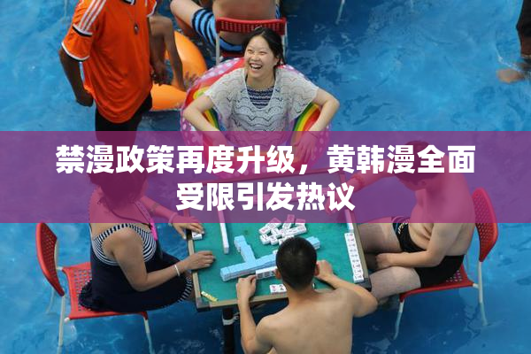 禁漫政策再度升级，黄韩漫全面受限引发热议