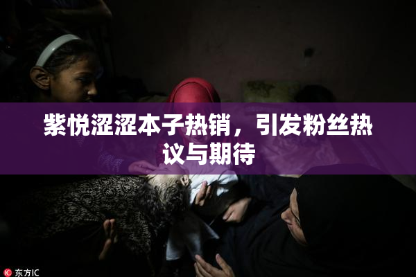 紫悦涩涩本子热销，引发粉丝热议与期待