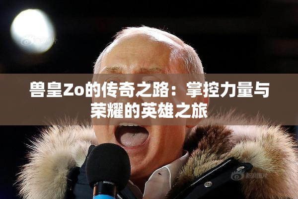 兽皇Zo的传奇之路：掌控力量与荣耀的英雄之旅