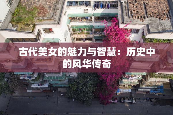 古代美女的魅力与智慧：历史中的风华传奇