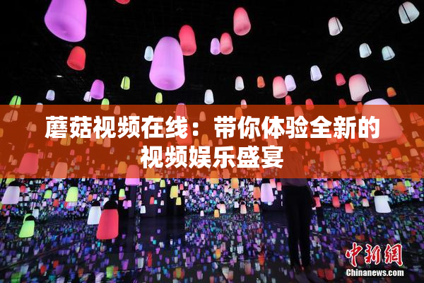 蘑菇视频在线：带你体验全新的视频娱乐盛宴