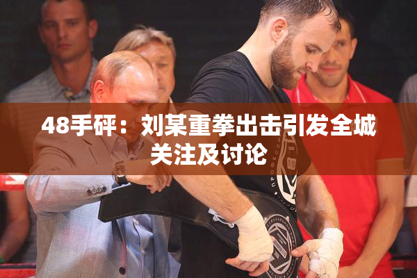 48手砰：刘某重拳出击引发全城关注及讨论