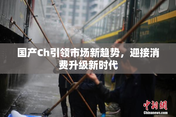 国产Ch引领市场新趋势，迎接消费升级新时代