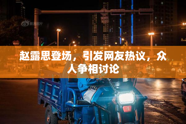 赵露思登场，引发网友热议，众人争相讨论