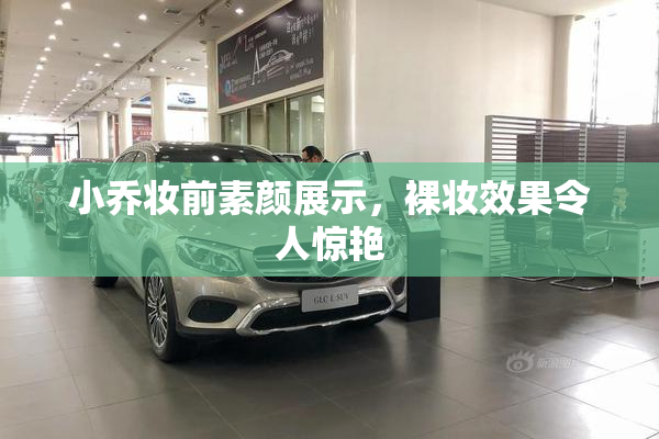 小乔妆前素颜展示，裸妆效果令人惊艳