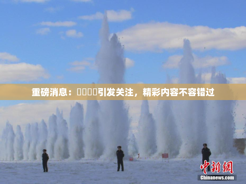 重磅消息：馃悢馃悢引发关注，精彩内容不容错过