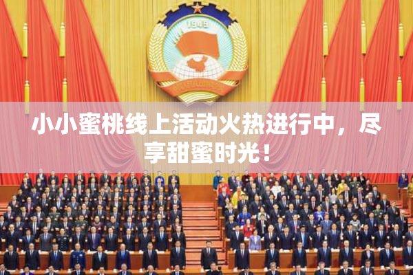小小蜜桃线上活动火热进行中，尽享甜蜜时光！