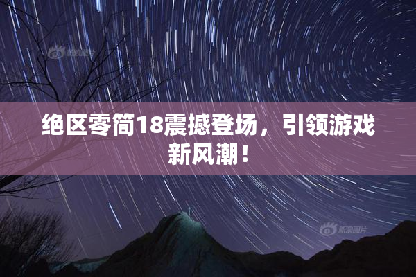 绝区零简18震撼登场，引领游戏新风潮！
