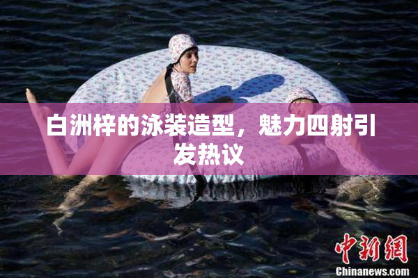 白洲梓的泳装造型，魅力四射引发热议
