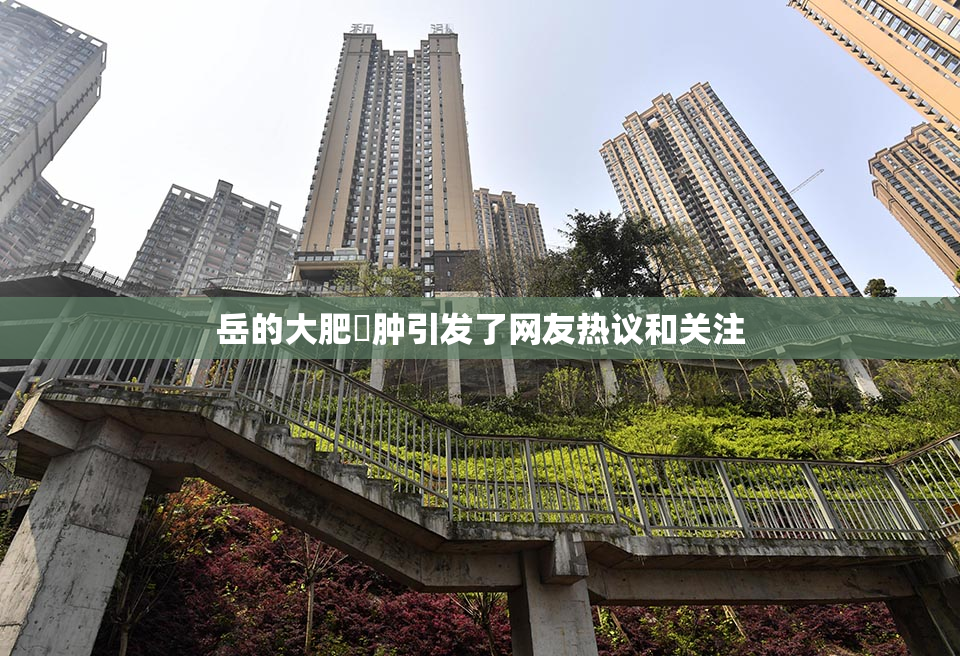 岳的大肥坹肿引发了网友热议和关注