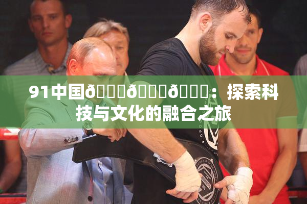 91中国🍆🍑🔞：探索科技与文化的融合之旅