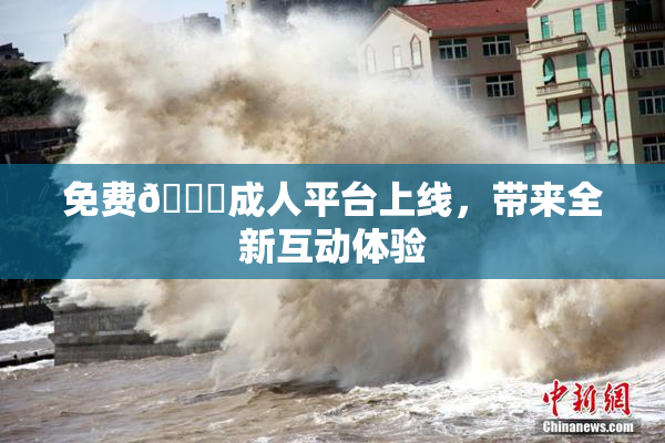 免费🔞成人平台上线，带来全新互动体验