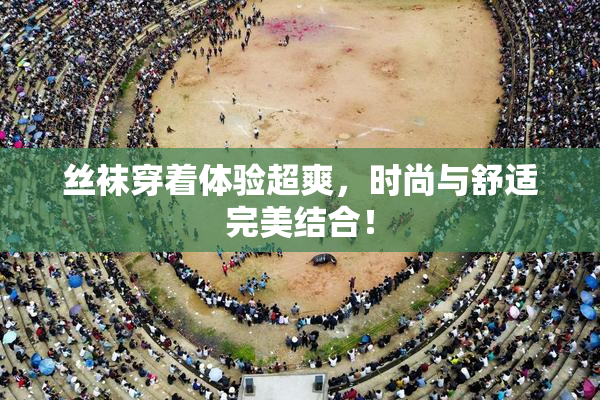 丝袜穿着体验超爽，时尚与舒适完美结合！