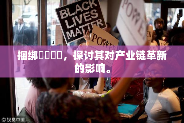 捆绑❌‌❌‌，探讨其对产业链革新的影响。