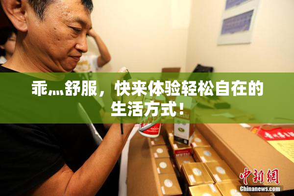 乖灬舒服，快来体验轻松自在的生活方式！