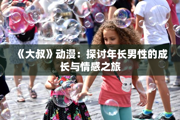《大叔》动漫：探讨年长男性的成长与情感之旅