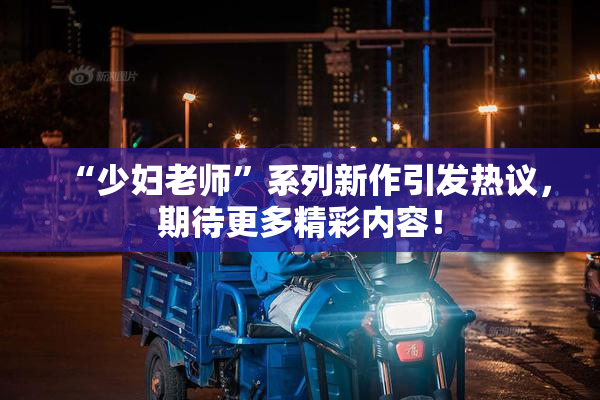 “少妇老师”系列新作引发热议，期待更多精彩内容！