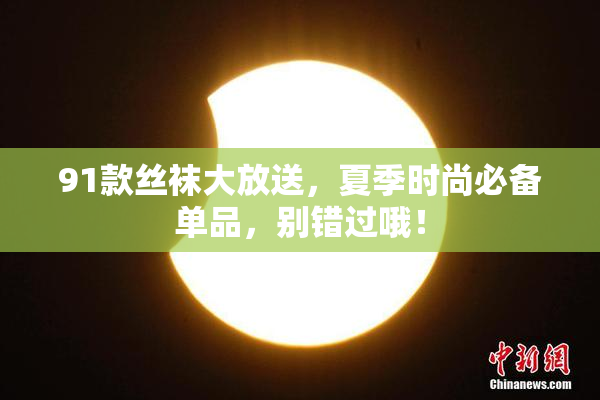 91款丝袜大放送，夏季时尚必备单品，别错过哦！