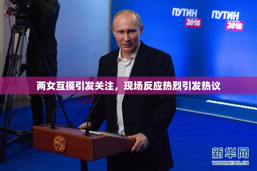 两女互摸引发关注，现场反应热烈引发热议
