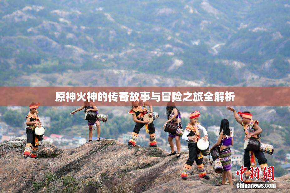 原神火神的传奇故事与冒险之旅全解析