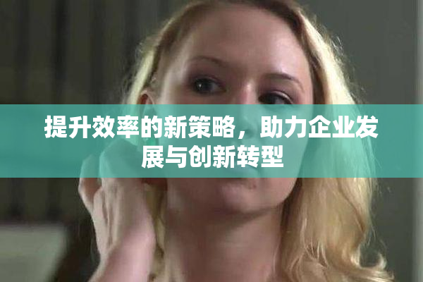 提升效率的新策略，助力企业发展与创新转型
