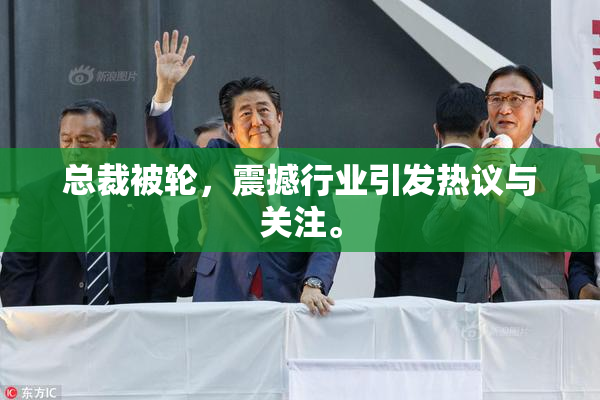 总裁被轮，震撼行业引发热议与关注。