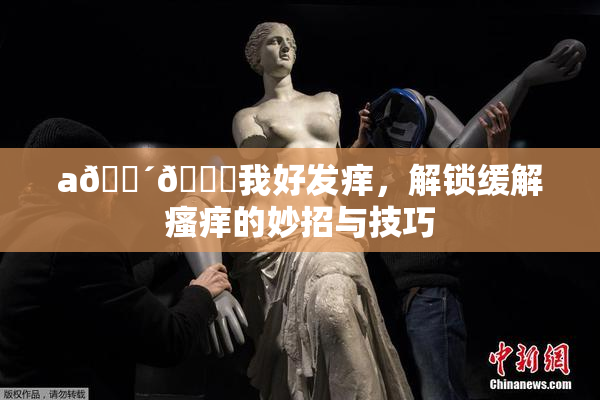 a🔴🍑我好发痒，解锁缓解瘙痒的妙招与技巧