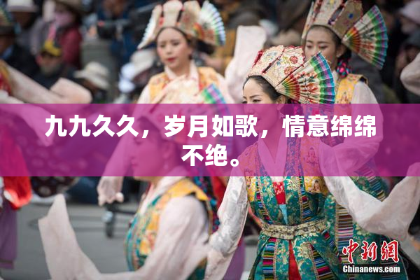 九九久久，岁月如歌，情意绵绵不绝。