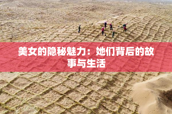 美女的隐秘魅力：她们背后的故事与生活