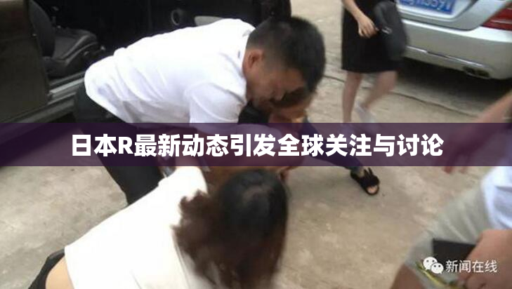 日本R最新动态引发全球关注与讨论