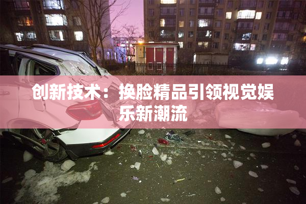 创新技术：换脸精品引领视觉娱乐新潮流