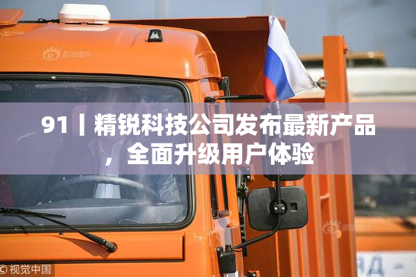 91丨精锐科技公司发布最新产品，全面升级用户体验