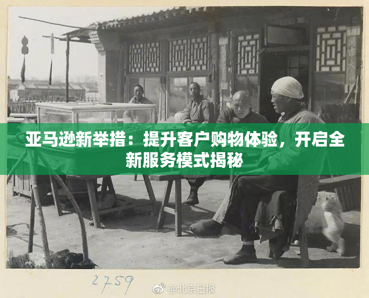 亚马逊新举措：提升客户购物体验，开启全新服务模式揭秘